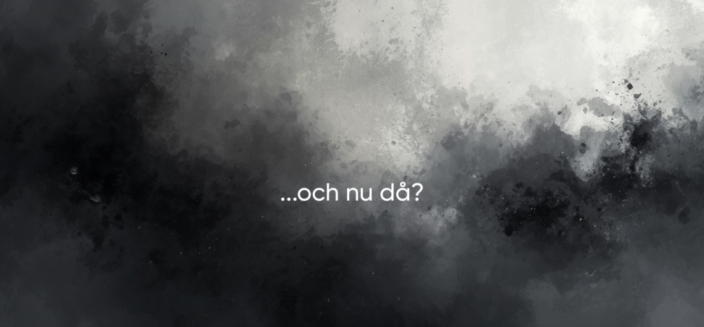 En abstrakt, mörk bild i grå och svarta toner med texten ”…och nu då?” i centrum. Bilden förmedlar känslan av tomhet, osäkerhet och ett mentalt avbrott – men också en paus där riktningen kan hittas igen.